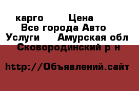 карго 977 › Цена ­ 15 - Все города Авто » Услуги   . Амурская обл.,Сковородинский р-н